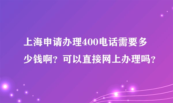 上海申请办理400电话需要多少钱啊？可以直接网上办理吗？