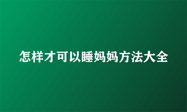 怎样才可以睡妈妈方法大全