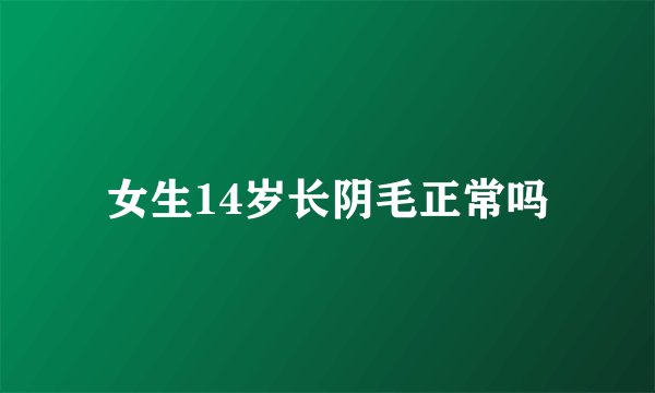 女生14岁长阴毛正常吗