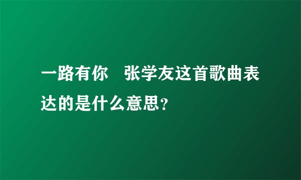 一路有你   张学友这首歌曲表达的是什么意思？