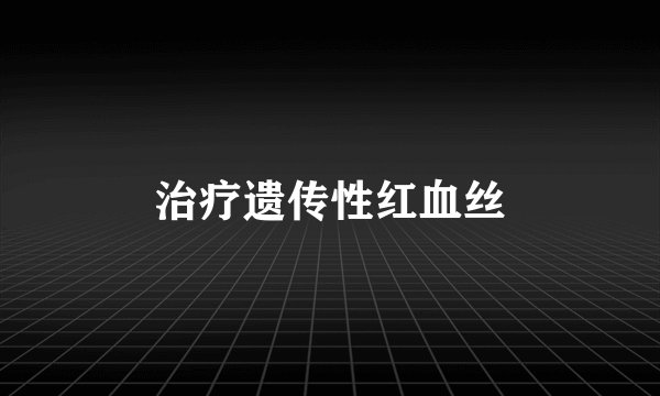 治疗遗传性红血丝