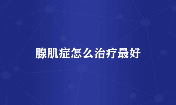 腺肌症怎么治疗最好