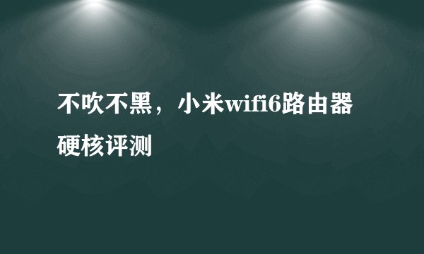 不吹不黑,小米wifi6路由器硬核评测