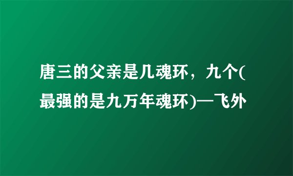 唐三的父亲是几魂环，九个(最强的是九万年魂环)—飞外