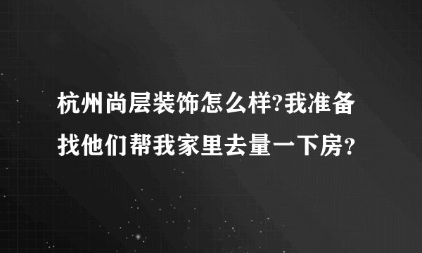 杭州尚层装饰怎么样?我准备找他们帮我家里去量一下房？