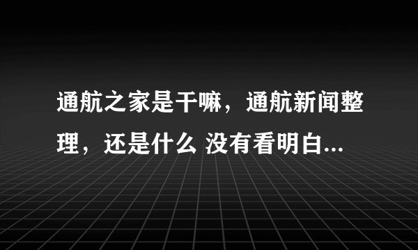 通航之家是干嘛，通航新闻整理，还是什么 没有看明白？求大神回复