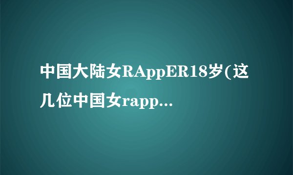 中国大陆女RAppER18岁(这几位中国女rapper，有颜又有实力，你最欣赏谁)