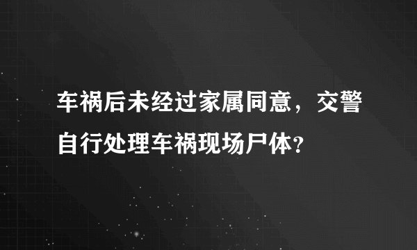 车祸后未经过家属同意，交警自行处理车祸现场尸体？