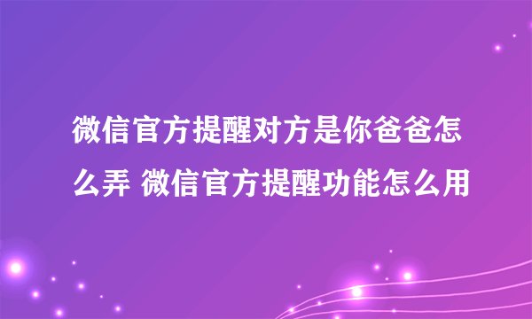 微信官方提醒对方是你爸爸怎么弄 微信官方提醒功能怎么用
