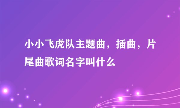 小小飞虎队主题曲,插曲,片尾曲歌词名字叫什么