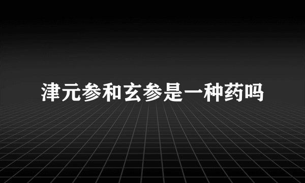 津元参和玄参是一种药吗