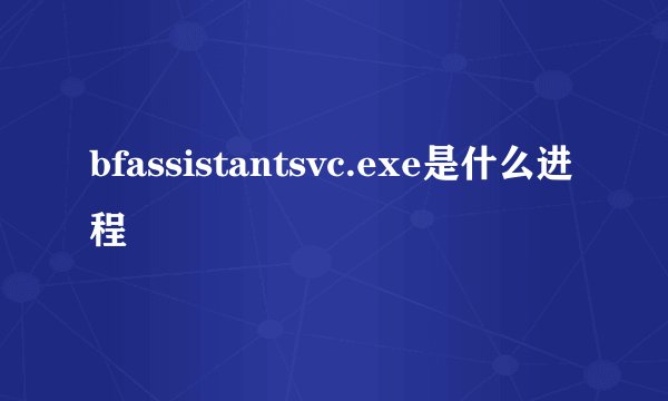 bfassistantsvc.exe是什么进程