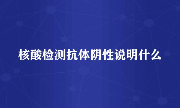 核酸检测抗体阴性说明什么