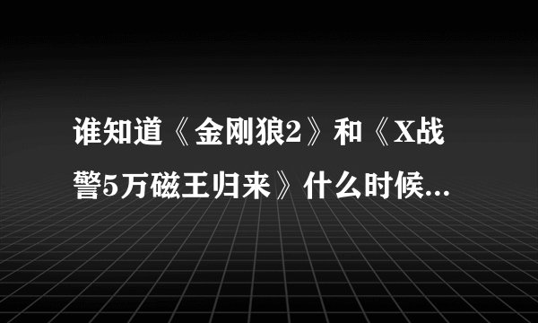 谁知道《金刚狼2》和《X战警5万磁王归来》什么时候上映啊？
