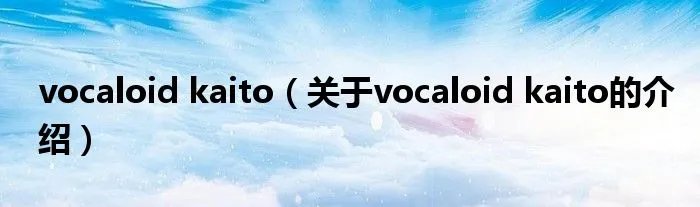 vocaloid kaito（关于vocaloid kaito的介绍）