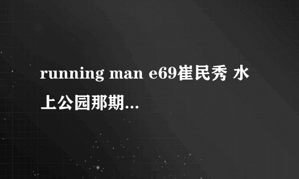 running man e69崔民秀 水上公园那期。 一个小时19分钟时候音乐。节奏很快,感觉很有战斗气息很好听的那段