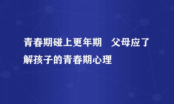 青春期碰上更年期   父母应了解孩子的青春期心理