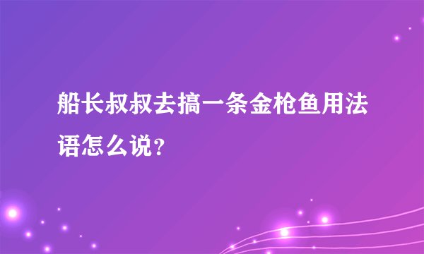 船长叔叔去搞一条金枪鱼用法语怎么说？