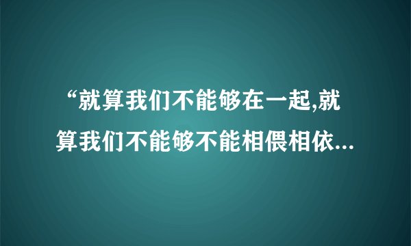 “就算我们不能够在一起,就算我们不能够不能相偎相依”是什么歌