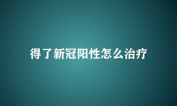 得了新冠阳性怎么治疗