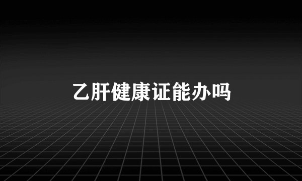 乙肝健康证能办吗