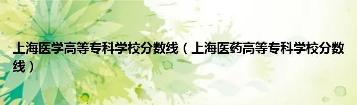 上海医学高等专科学校分数线（上海医药高等专科学校分数线）