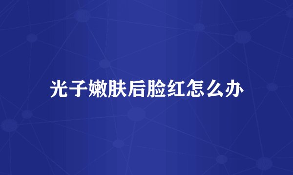 光子嫩肤后脸红怎么办