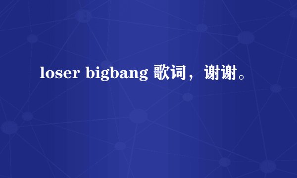 loser bigbang 歌词，谢谢。