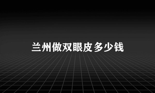 兰州做双眼皮多少钱