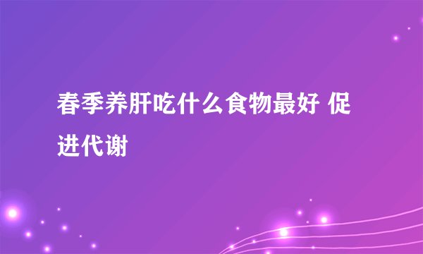 春季养肝吃什么食物最好 促进代谢