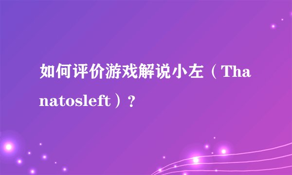如何评价游戏解说小左（Thanatosleft）？