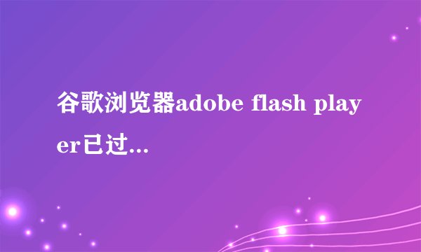 谷歌浏览器adobe flash player已过期怎么办