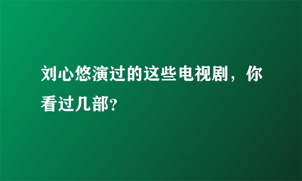 刘心悠演过的这些电视剧，你看过几部？