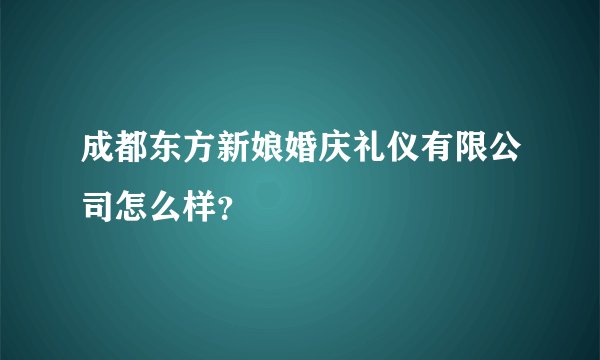 成都东方新娘婚庆礼仪有限公司怎么样？