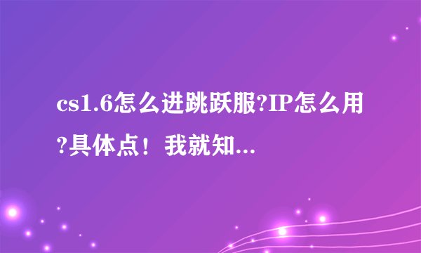 cs1.6怎么进跳跃服?IP怎么用?具体点！我就知道怎么在HF里玩CS