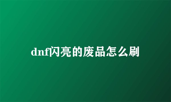 dnf闪亮的废品怎么刷