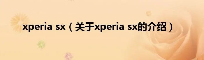 xperia sx（关于xperia sx的介绍）