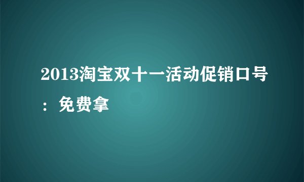 2013淘宝双十一活动促销口号：免费拿