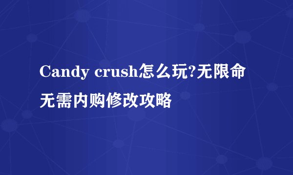 Candy crush怎么玩?无限命无需内购修改攻略