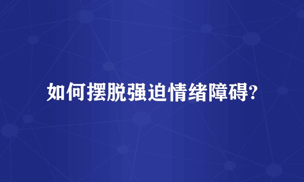 如何摆脱强迫情绪障碍?