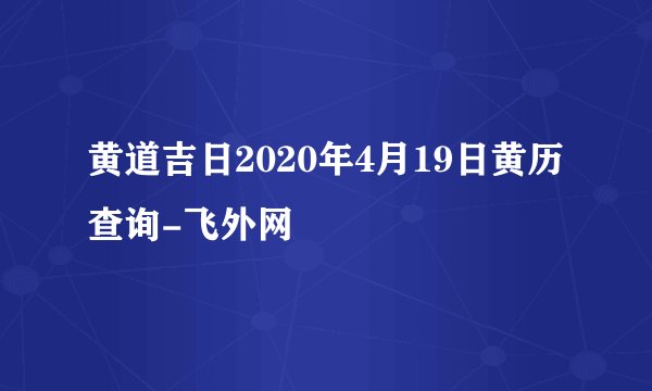 黄道吉日2020年4月19日黄历查询-飞外网