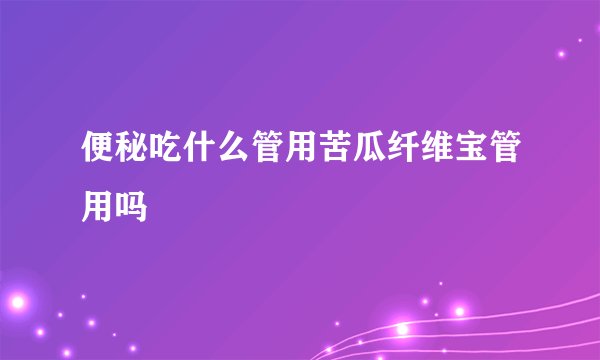 便秘吃什么管用苦瓜纤维宝管用吗