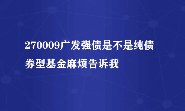 270009广发强债是不是纯债券型基金麻烦告诉我