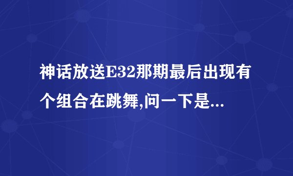 神话放送E32那期最后出现有个组合在跳舞,问一下是什么组合