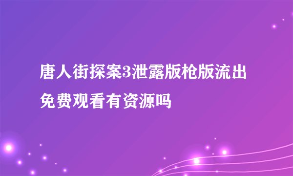 唐人街探案3泄露版枪版流出 免费观看有资源吗