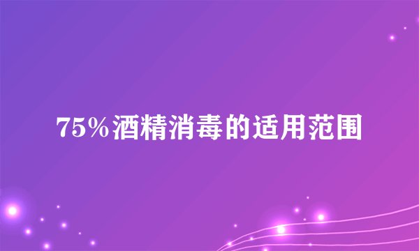 75%酒精消毒的适用范围