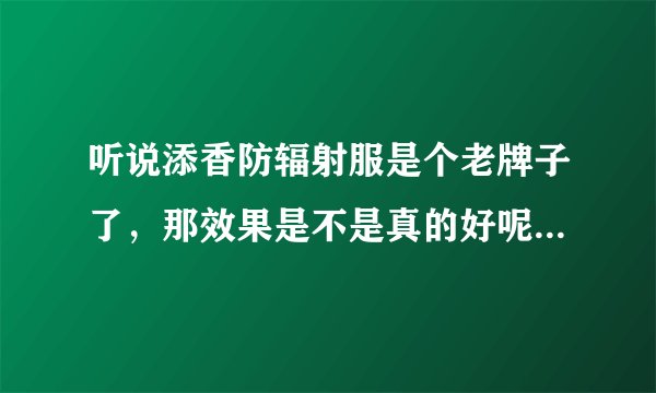 听说添香防辐射服是个老牌子了，那效果是不是真的好呢？怎么样？