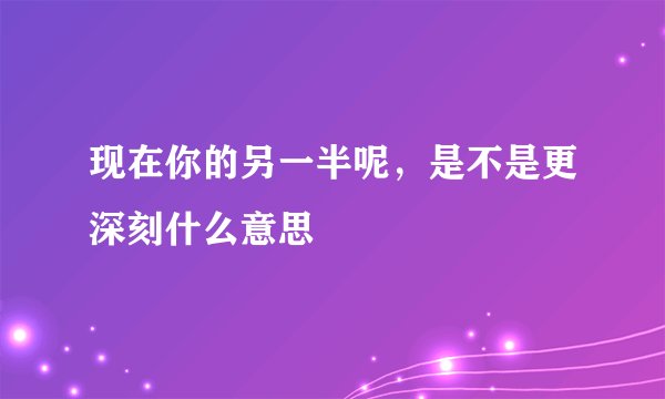 现在你的另一半呢，是不是更深刻什么意思