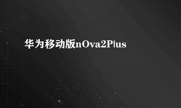 华为移动版nOva2P|us