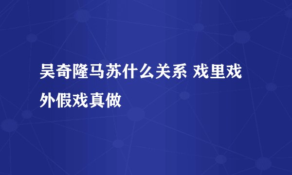 吴奇隆马苏什么关系 戏里戏外假戏真做